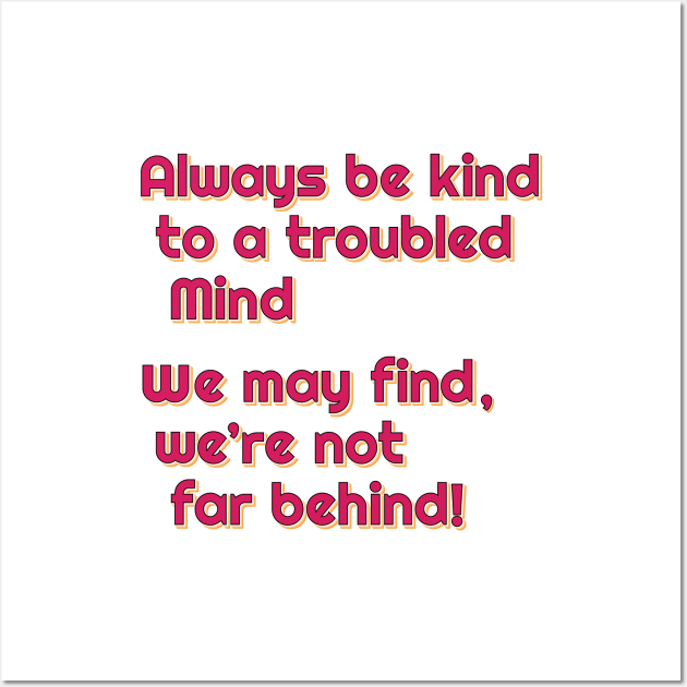 Always be kind to a troubled mind.  We may find, we're not far behind! Wall Art by Harlake